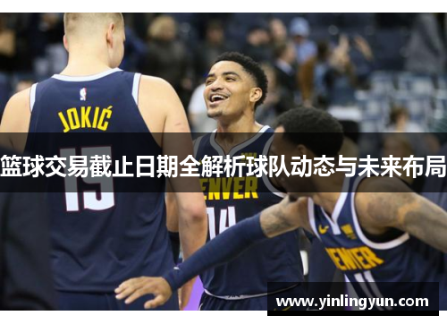 篮球交易截止日期全解析球队动态与未来布局